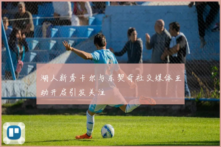 湖人新秀卡尔与东契奇社交媒体互动开启引发关注