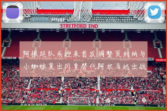 阿根廷队或迎来首发调整莫利纳与小蜘蛛复出冈皇替代阿尔马达出战