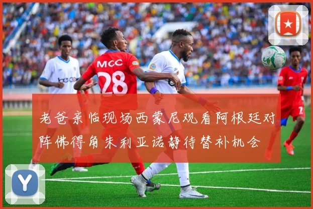 老爸亲临现场西蒙尼观看阿根廷对阵佛得角朱利亚诺静待替补机会