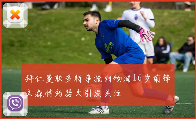 拜仁曼联多特争抢利物浦16岁前锋文森特约瑟夫引发关注