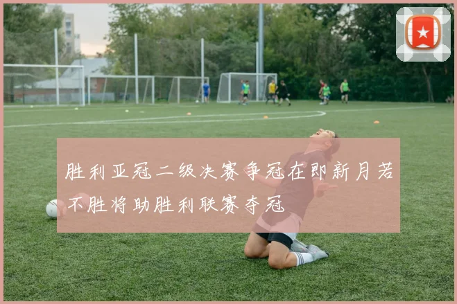 胜利亚冠二级决赛争冠在即新月若不胜将助胜利联赛夺冠