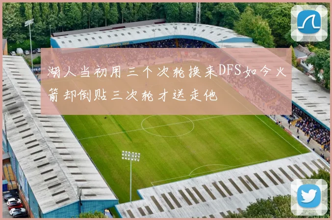 湖人当初用三个次轮换来DFS如今火箭却倒贴三次轮才送走他