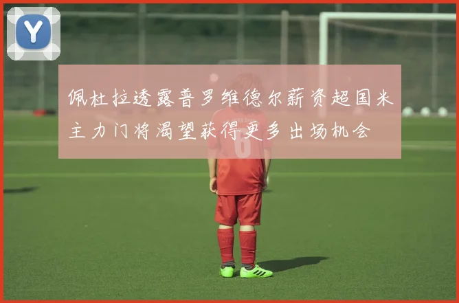佩杜拉透露普罗维德尔薪资超国米主力门将渴望获得更多出场机会