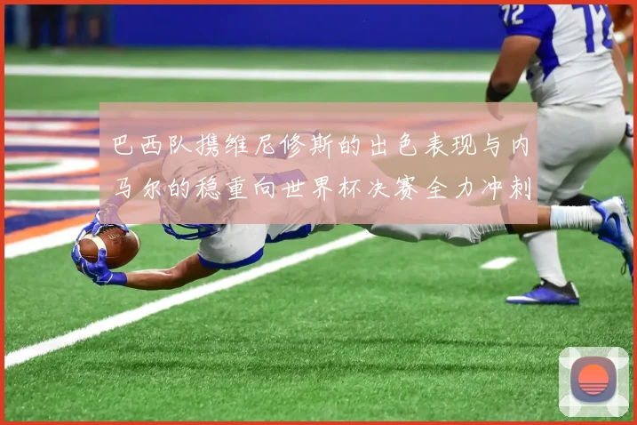 巴西队携维尼修斯的出色表现与内马尔的稳重向世界杯决赛全力冲刺