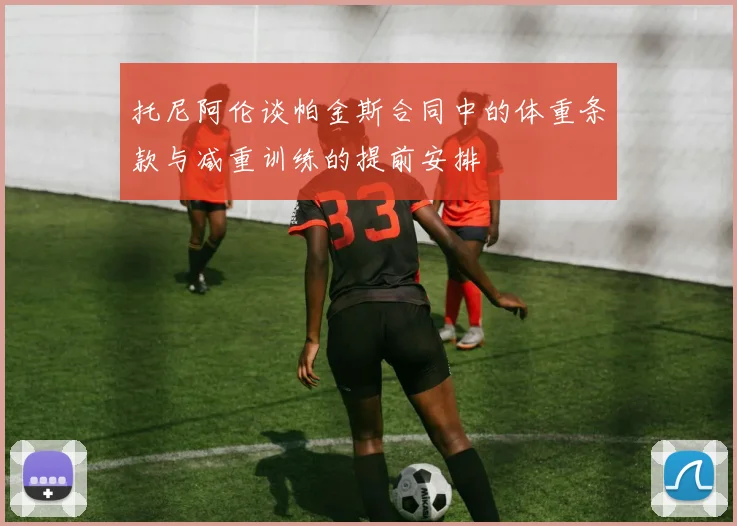 托尼阿伦谈帕金斯合同中的体重条款与减重训练的提前安排