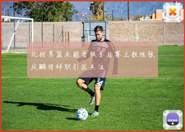 北控男篮未能晋级季后赛主教练张庆鹏将辞职引发关注