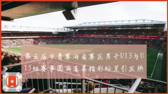 第五届中青赛海南赛区男子U13与U15组赛事圆满落幕精彩纷呈引发热烈反响