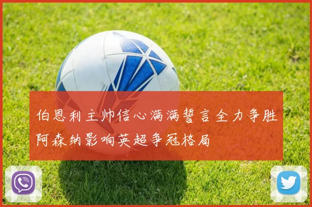 伯恩利主帅信心满满誓言全力争胜阿森纳影响英超争冠格局