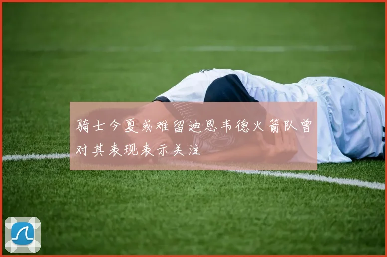 骑士今夏或难留迪恩韦德火箭队曾对其表现表示关注