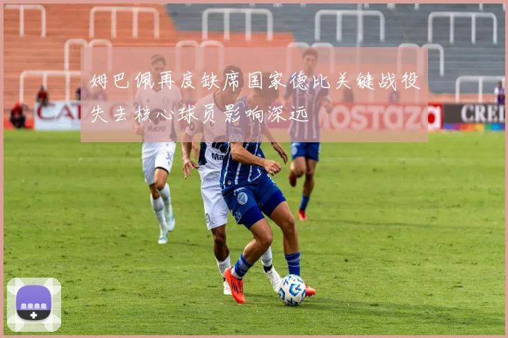 姆巴佩再度缺席国家德比关键战役失去核心球员影响深远